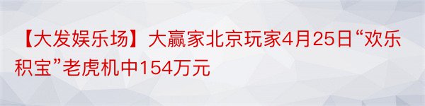 【大发娱乐场】大赢家北京玩家4月25日“欢乐积宝”老虎机中154万元