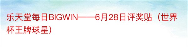 乐天堂每日BIGWIN——6月28日评奖贴（世界杯王牌球星）