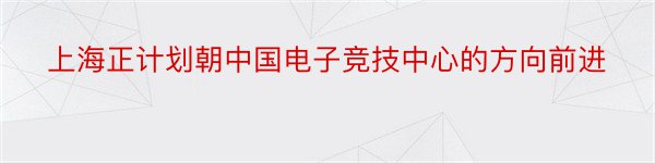 上海正计划朝中国电子竞技中心的方向前进