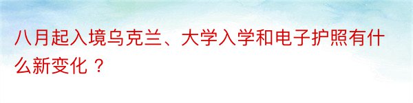 八月起入境乌克兰、大学入学和电子护照有什么新变化 ？