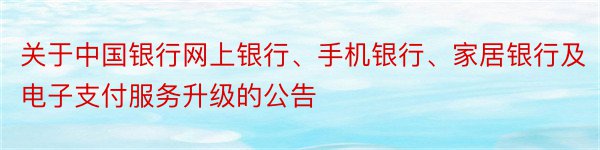 关于中国银行网上银行、手机银行、家居银行及电子支付服务升级的公告