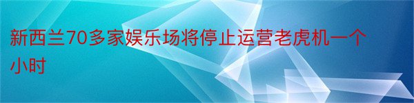 新西兰70多家娱乐场将停止运营老虎机一个小时