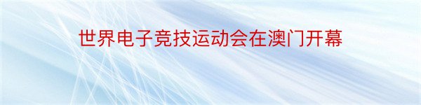 世界电子竞技运动会在澳门开幕