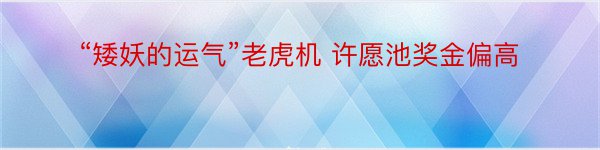 “矮妖的运气”老虎机 许愿池奖金偏高