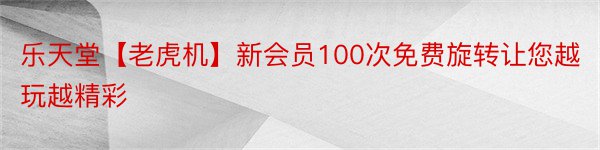 乐天堂【老虎机】新会员100次免费旋转让您越玩越精彩