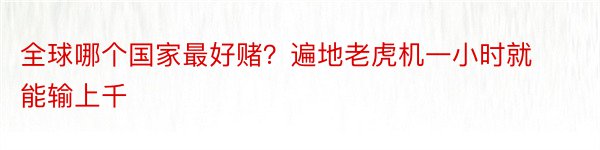 全球哪个国家最好赌？遍地老虎机一小时就能输上千