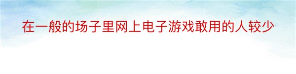 在一般的场子里网上电子游戏敢用的人较少