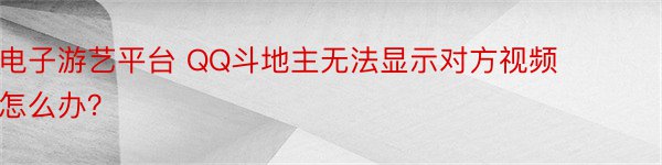 电子游艺平台 QQ斗地主无法显示对方视频怎么办？