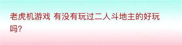 老虎机游戏 有没有玩过二人斗地主的好玩吗？