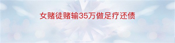 女赌徒赌输35万做足疗还债