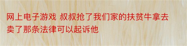 网上电子游戏 叔叔抢了我们家的扶贫牛拿去卖了那条法律可以起诉他