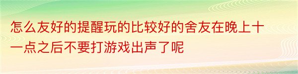 怎么友好的提醒玩的比较好的舍友在晚上十一点之后不要打游戏出声了呢