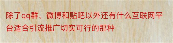 除了qq群、微博和贴吧以外还有什么互联网平台适合引流推广切实可行的那种