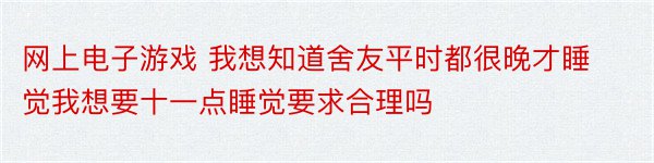 网上电子游戏 我想知道舍友平时都很晚才睡觉我想要十一点睡觉要求合理吗