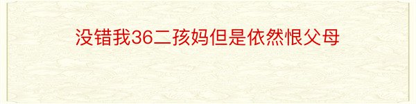 没错我36二孩妈但是依然恨父母