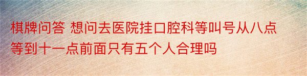 棋牌问答 想问去医院挂口腔科等叫号从八点等到十一点前面只有五个人合理吗