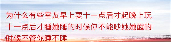 为什么有些室友早上要十一点后才起晚上玩十一点后才睡她睡的时候你不能吵她她醒的时候不管你睡不睡