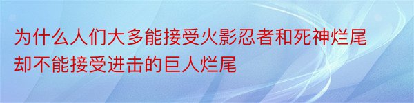 为什么人们大多能接受火影忍者和死神烂尾却不能接受进击的巨人烂尾