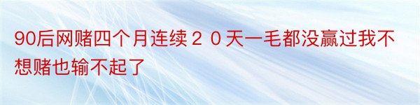 90后网赌四个月连续２０天一毛都没赢过我不想赌也输不起了