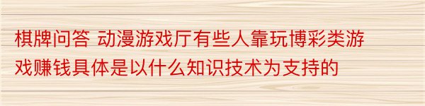 棋牌问答 动漫游戏厅有些人靠玩博彩类游戏赚钱具体是以什么知识技术为支持的