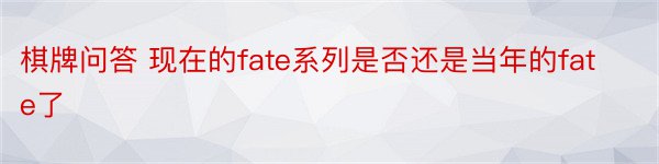 棋牌问答 现在的fate系列是否还是当年的fate了