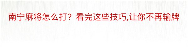 南宁麻将怎么打？看完这些技巧,让你不再输牌