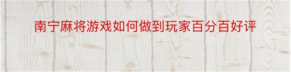 南宁麻将游戏如何做到玩家百分百好评