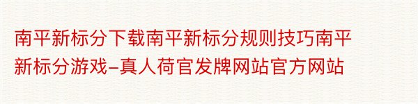 南平新标分下载南平新标分规则技巧南平新标分游戏-真人荷官发牌网站官方网站