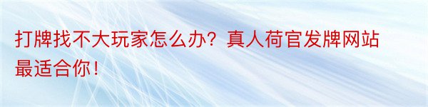 打牌找不大玩家怎么办？真人荷官发牌网站最适合你！