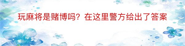 玩麻将是赌博吗？在这里警方给出了答案