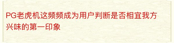 PG老虎机这频频成为用户判断是否相宜我方兴味的第一印象