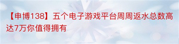 【申博138】五个电子游戏平台周周返水总数高达7万你值得拥有