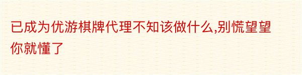 已成为优游棋牌代理不知该做什么,别慌望望你就懂了