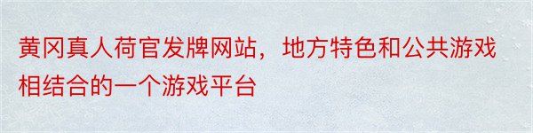 黄冈真人荷官发牌网站，地方特色和公共游戏相结合的一个游戏平台