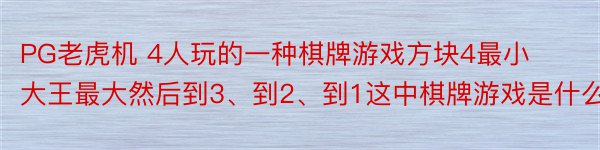 PG老虎机 4人玩的一种棋牌游戏方块4最小大王最大然后到3、到2、到1这中棋牌游戏是什么