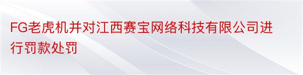 FG老虎机并对江西赛宝网络科技有限公司进行罚款处罚