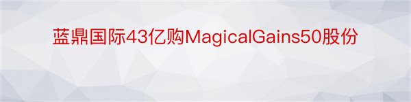 蓝鼎国际43亿购MagicalGains50股份