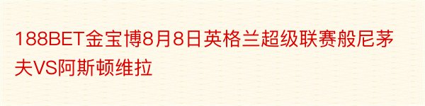 188BET金宝博8月8日英格兰超级联赛般尼茅夫VS阿斯顿维拉