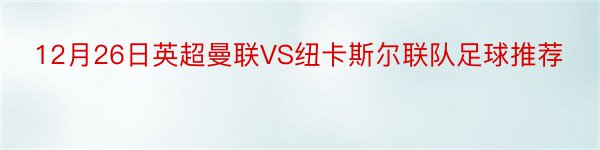 12月26日英超曼联VS纽卡斯尔联队足球推荐