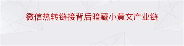 微信热转链接背后暗藏小黄文产业链