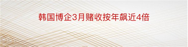 韩国博企3月赌收按年飙近4倍