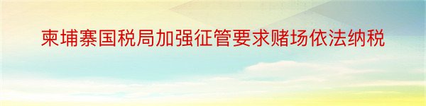 柬埔寨国税局加强征管要求赌场依法纳税