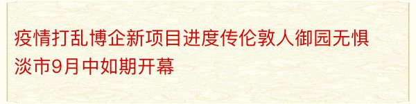 疫情打乱博企新项目进度传伦敦人御园无惧淡市9月中如期开幕