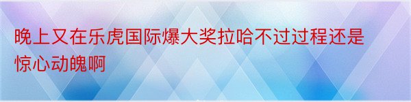 晚上又在乐虎国际爆大奖拉哈不过过程还是惊心动魄啊