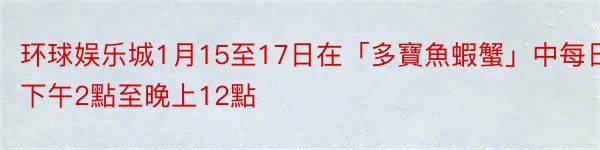 环球娱乐城1月15至17日在「多寶魚蝦蟹」中每日下午2點至晚上12點