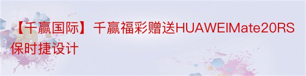 【千赢国际】千赢福彩赠送HUAWEIMate20RS保时捷设计