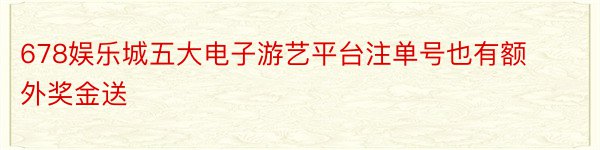 678娱乐城五大电子游艺平台注单号也有额外奖金送