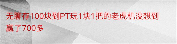 无聊存100块到PT玩1块1把的老虎机没想到赢了700多